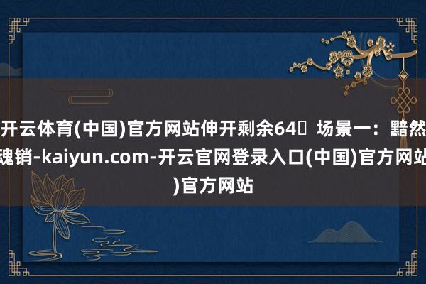 开云体育(中国)官方网站伸开剩余64场景一：黯然魂销-kaiyun.com-开云官网登录入口(中国)官方网站