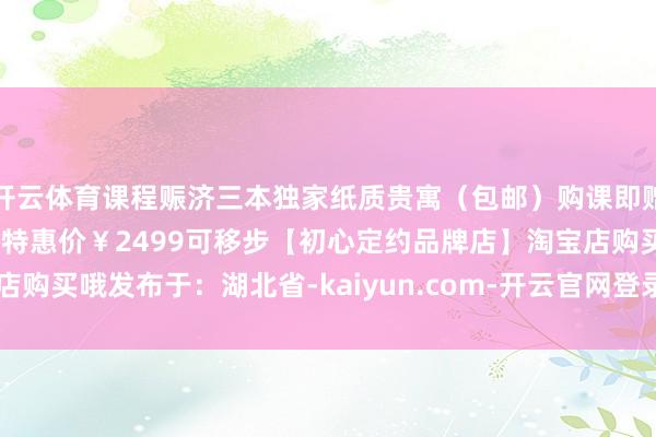 开云体育课程赈济三本独家纸质贵寓（包邮）购课即赠1G电子学习贵寓大礼包特惠价￥2499可移步【初心定约品牌店】淘宝店购买哦发布于：湖北省-kaiyun.com-开云官网登录入口(中国)官方网站