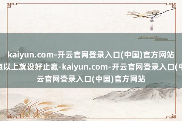 kaiyun.com-开云官网登录入口(中国)官方网站有盈利30个点以上就设好止赢-kaiyun.com-开云官网登录入口(中国)官方网站