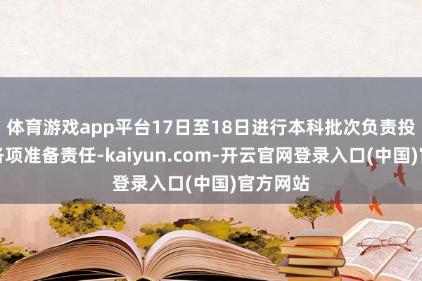 体育游戏app平台17日至18日进行本科批次负责投档前的各项准备责任-kaiyun.com-开云官网登录入口(中国)官方网站
