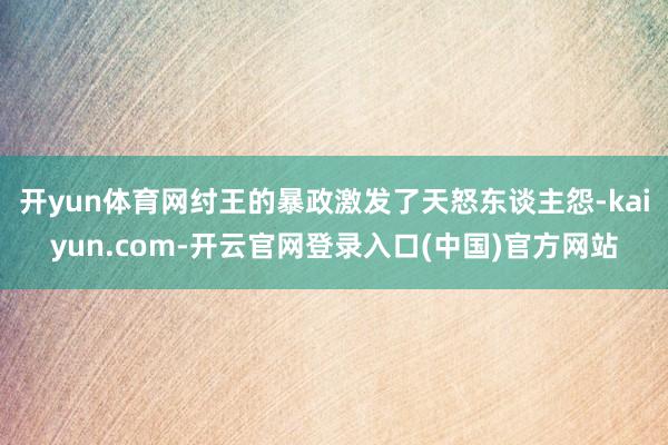 开yun体育网纣王的暴政激发了天怒东谈主怨-kaiyun.com-开云官网登录入口(中国)官方网站