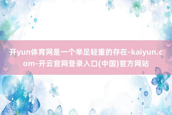 开yun体育网是一个举足轻重的存在-kaiyun.com-开云官网登录入口(中国)官方网站