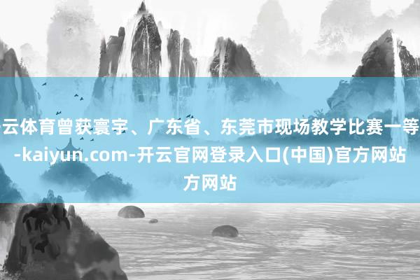 开云体育曾获寰宇、广东省、东莞市现场教学比赛一等奖-kaiyun.com-开云官网登录入口(中国)官方网站